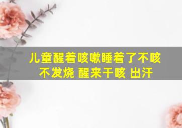 儿童醒着咳嗽睡着了不咳 不发烧 醒来干咳 出汗